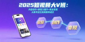 2025短视频大V班：内容创作+表现力提升+商业变现 从账号定位到高客单成交-理想项目库