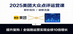 2025美团大众点评运营课：解析规则/破解流量/提升复购/全链路运营实现业绩10倍增长-理想项目库