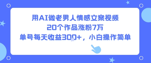 用AI做老男人情感文案视频，20个作品涨粉7W，单号每天收益3张+，小白操作简单-理想项目库