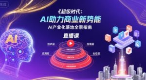 超级时代：AI助力商业新势能直播课，AI产业化落地全景指南-理想项目库
