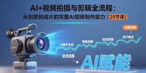 AI+视频拍摄与剪辑全流程：从创意到成片的完整AI视频制作能力(25节课-理想项目库