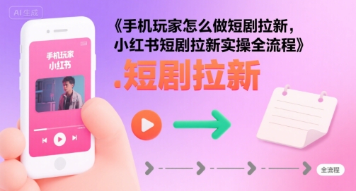 手机玩家怎么做短剧拉新，小红书短剧拉新实操全流程-理想项目库