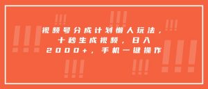 视频号分成计划懒人玩法，十秒生成视频，日入2000+，手机一键操作-理想项目库