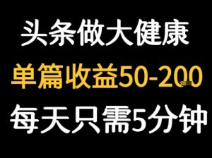 每天5分钟，用今日头条创作大健康图文 单篇收益50-2张-理想项目库