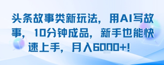 头条故事类新玩法，用AI写故事，10分钟成品，新手也能快速上手，月入6k+-理想项目库