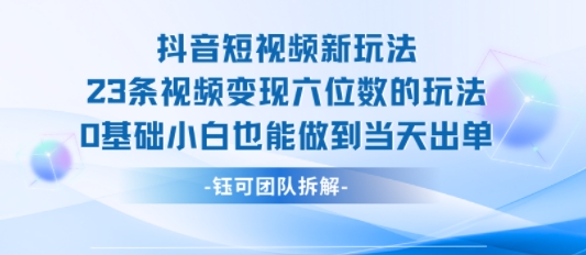 抖音短视频新玩法，23条视频变现六位数，0基础小白也能做到当天出单-理想项目库