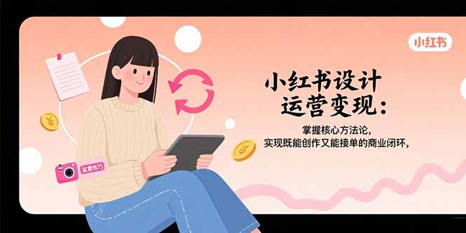 小红书设计运营变现：掌握核心方法论，实现既能创作又能接单的商业闭环-理想项目库