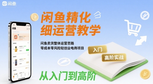 闲鱼精细化运营入门+高阶实战教学，闲鱼卖货整体运营思路，零成本零风险轻创业电商项目-理想项目库