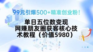 99元引爆500+精准创业粉！单日五位数变现，网赚朋友圈获客核心技术教程…-理想项目库