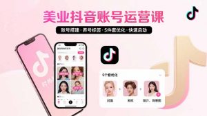 美业账号搭建，养号与标签设置，5件套优化，快速启动抖音运营-理想项目库