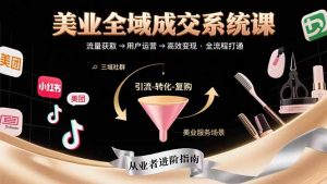 美业全域成交系统课程：帮助美业从业者打通从流量获取到高效变现全流程-理想项目库