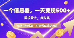 一个信息差，一天变现5张+，需求量大，复购强，无需任何成本，只要做就能见收益【揭秘】-理想项目库