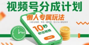 视频号分成计划懒人专属玩法：10 秒出视频，手机一键搞定，日入1k+ 轻松到手【揭秘】-理想项目库