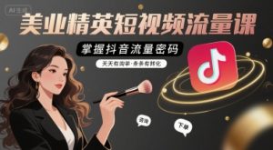 美业精英短视频流量课，掌握抖音流量密码，天天有询单，条条有转化-理想项目库