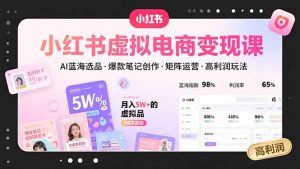 小红书虚拟电商变现课,AI蓝海选品,爆款笔记创作,矩阵运营,高利润玩法-理想项目库