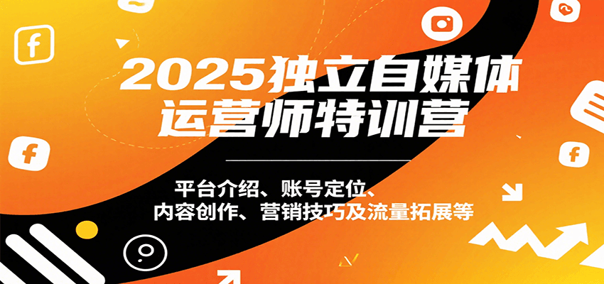 2025独立自媒体运营师特训营：平台介绍、账号定位、内容创作、营销技巧及流量拓展等-理想项目库