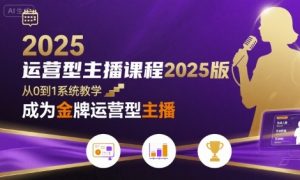 运营型主播课程2025版,从0到1教你成为金牌运营型主播-理想项目库