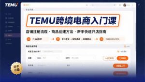 TEMU跨境电商入门课，店铺注册流程，商品创建方法，新手快速开店指南-理想项目库