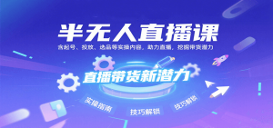 半无人直播课:含起号、投放、选品等实操内容,挖掘直播带货潜力(更新8月)-理想项目库