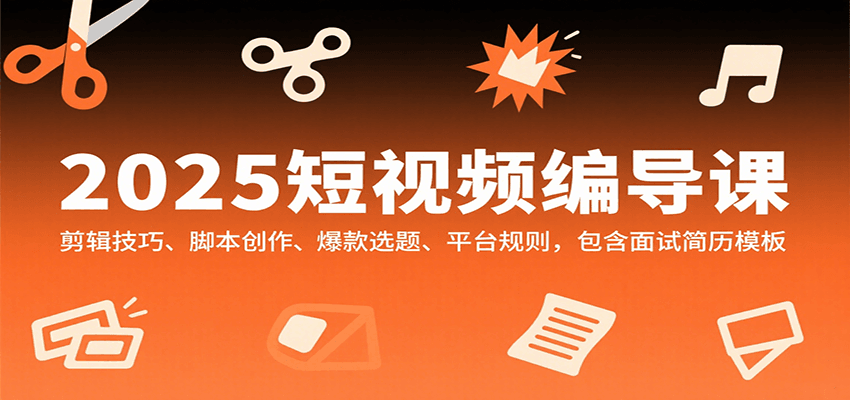 2025短视频编导课，剪辑技巧、脚本创作、爆款选题、平台规则，包含面试简历模板-理想项目库