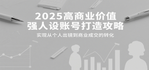 2025高商业价值强人设账号打造攻略，实现从个人出镜到商业成交的转化-理想项目库