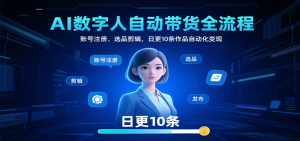 AI数字人自动带货全流程：账号注册、选品剪辑，日更10条作品自动化变现-理想项目库