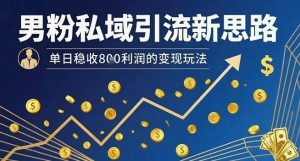 男粉私域引流新思路，单日稳收8张利润的变现玩法-理想项目库