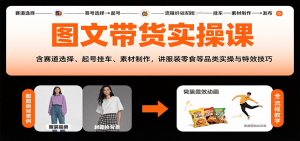 图文带货实操课，含赛道选择、起号挂车、素材制作，讲服装零食等品类实操与特效技巧-理想项目库