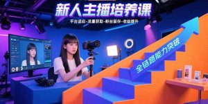 新人主播培养课:平台适应-流量获取-粉丝留存-收益提升 全链路能力突破-理想项目库