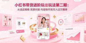 小红书带货进阶玩法第二期：从选品策略 货源对接 内容制作到月入过万爆单-理想项目库