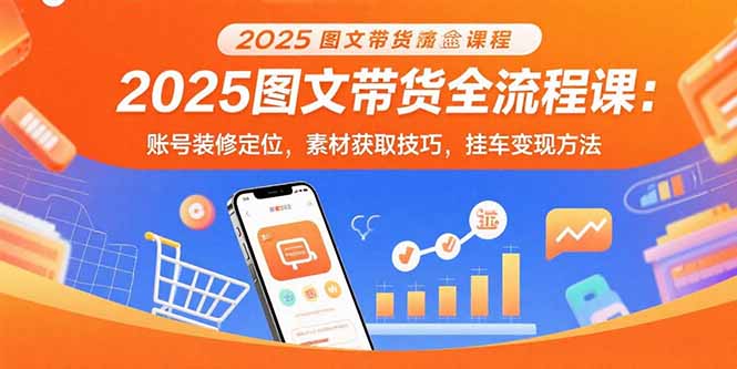 2025图文带货全流程课：账号装修定位，素材获取技巧，挂车变现方法-理想项目库