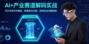 AI+产业赛道解码实战：万亿市场分析模型，数据驱动决策，招商机会地图绘制-理想项目库