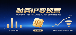 财务IP变现营:9大变现方式、定位设计、产品包装,成交与群发售批量转化-理想项目库