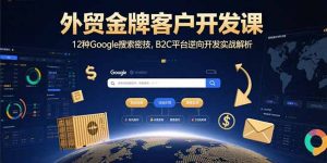 外贸金牌客户开发课,12种Google搜索密技,B2C平台逆向开发实战解析-理想项目库