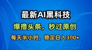 最新AI黑科技软件撸头条搬运,无需任何指令,秒过原创,每天半小时,稳定日入3张【揭秘】-理想项目库