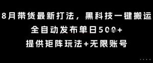 8月带货最新打法，黑科技一键搬运，全自动发布单日5张+，提供矩阵玩法+无限账号【揭秘】-理想项目库