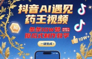 抖音AI遇见药王视频，条条10W赞，快速起千粉万粉号，傻瓜式制作教学-理想项目库