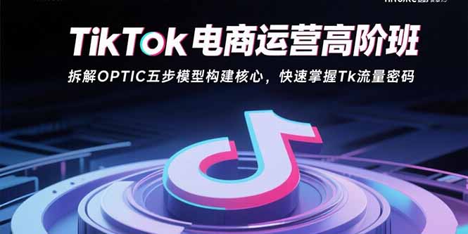 TikTok电商运营高阶班：拆解OPTIC五步模型构建核心，快速掌握Tk流量密码-理想项目库