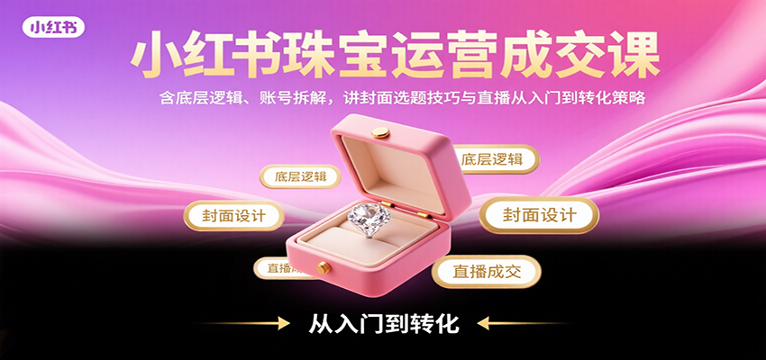 小红书珠宝运营成交课：含底层逻辑、账号拆解，讲封面选题技巧与直播从入门到转化策略-理想项目库