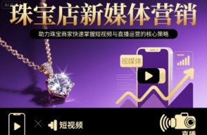 珠宝店新媒体营销，助力珠宝商家快速掌握短视频与直播运营的核心策略-理想项目库