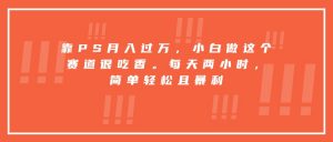 靠PS月入过万,小白做这个赛道很吃香。每天两小时,简单轻松且暴利-理想项目库