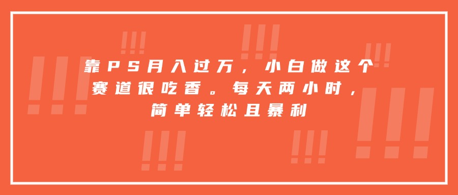 靠PS月入过万，小白做这个赛道很吃香。每天两小时，简单轻松且暴利-理想项目库