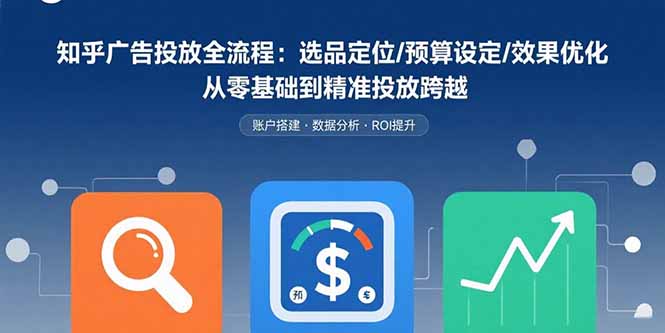 知乎广告投放全流程：选品定位/预算设定/效果优化 从零基础到精准投放跨越-理想项目库