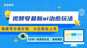 视频号分成最新ai治愈玩法，5分钟一条爆款，日赚500+，小白也能轻松上手-理想项目库