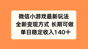微信小游戏最新玩法，全新变现方式，单日稳定收入140+-理想项目库