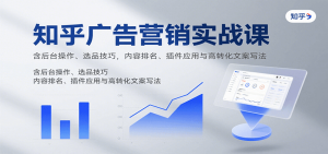 知乎广告营销实战课,含后台操作、选品技巧,内容排名、插件应用与高转化文案写法-理想项目库
