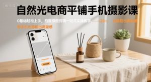 自然光电商平铺手机摄影课,0基础轻松上手,拍摄修图剪辑一站式实操教学,用手机也能拍出高级感-理想项目库