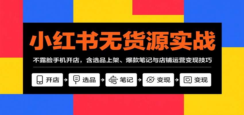 小红书无货源实战，不露脸手机开店，含选品上架、爆款笔记与店铺运营变现技巧-理想项目库