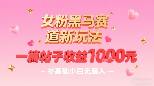 女粉黑马赛道新玩法，一篇帖子收益1k，零基础小白无脑入非常适合-理想项目库