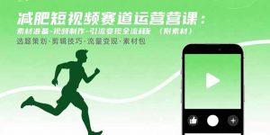 减肥短视频赛道运营课：素材准备-视频制作-引流变现全流程 (附素材-理想项目库